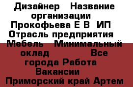 Дизайнер › Название организации ­ Прокофьева Е.В, ИП › Отрасль предприятия ­ Мебель › Минимальный оклад ­ 40 000 - Все города Работа » Вакансии   . Приморский край,Артем г.